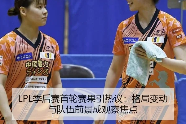 LPL季后赛首轮赛果引热议：格局变动与队伍前景成观察焦点